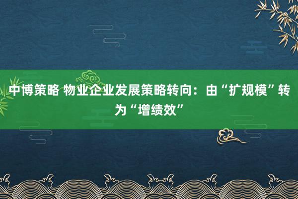 中博策略 物业企业发展策略转向：由“扩规模”转为“增绩效”