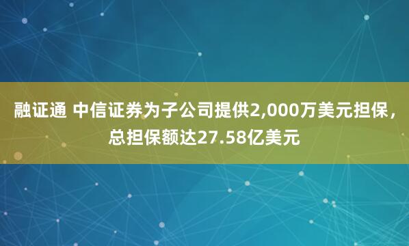融证通 中信证券为子公司提供2,000万美元担保，总担保额达27.58亿美元