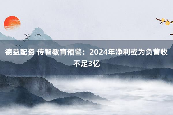 德益配资 传智教育预警：2024年净利或为负营收不足3亿