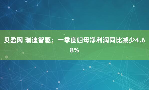 贝盈网 瑞迪智驱：一季度归母净利润同比减少4.68%