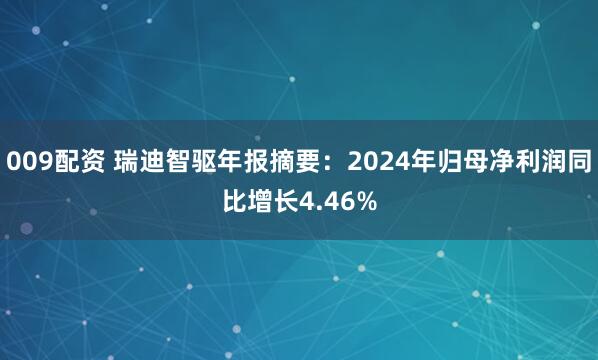 009配资 瑞迪智驱年报摘要：2024年归母净利润同比增长4.46%