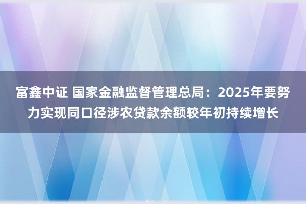 富鑫中证 国家金融监督管理总局：2025年要努力实现同口径涉农贷款余额较年初持续增长
