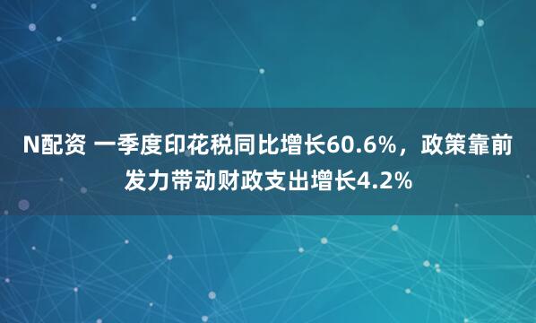 N配资 一季度印花税同比增长60.6%，政策靠前发力带动财政支出增长4.2%