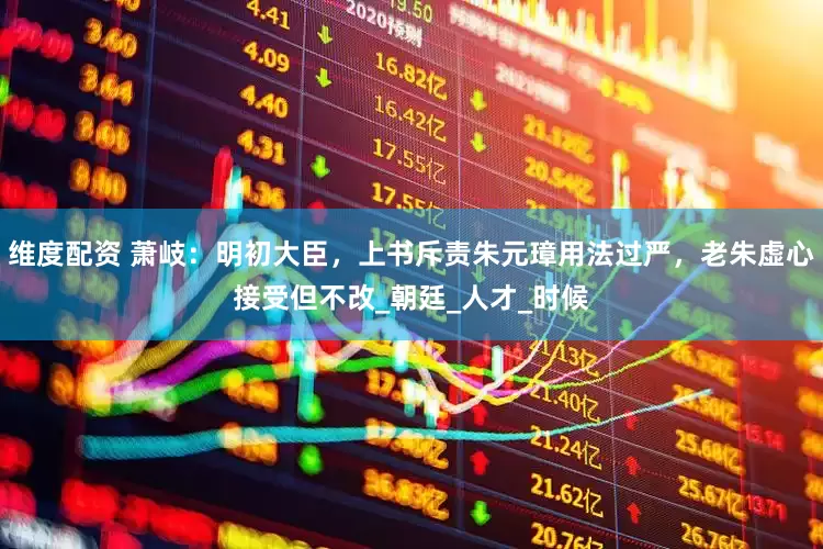 维度配资 萧岐：明初大臣，上书斥责朱元璋用法过严，老朱虚心接受但不改_朝廷_人才_时候