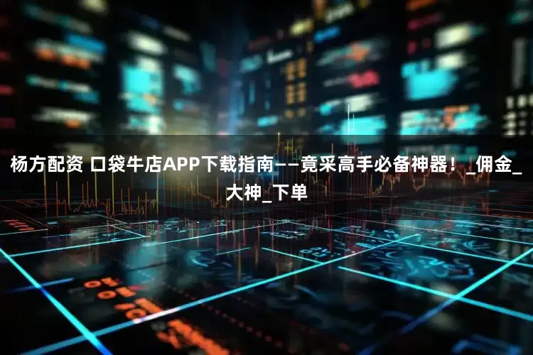 杨方配资 口袋牛店APP下载指南——竟采高手必备神器！_佣金_大神_下单