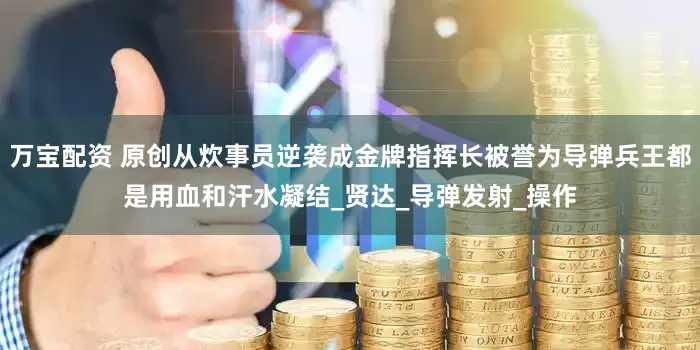 万宝配资 原创从炊事员逆袭成金牌指挥长被誉为导弹兵王都是用血和汗水凝结_贤达_导弹发射_操作