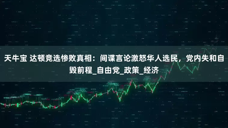 天牛宝 达顿竞选惨败真相：间谍言论激怒华人选民，党内失和自毁前程_自由党_政策_经济