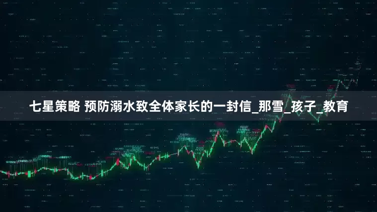七星策略 预防溺水致全体家长的一封信_那雪_孩子_教育