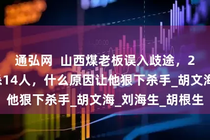 通弘网  山西煤老板误入歧途，21年前一夜枪杀14人，什么原因让他狠下杀手_胡文海_刘海生_胡根生