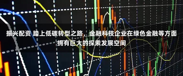 振兴配资 踏上低碳转型之路，金融科技企业在绿色金融等方面拥有巨大的探索发展空间