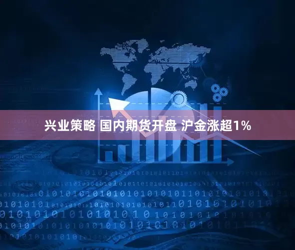 兴业策略 国内期货开盘 沪金涨超1%