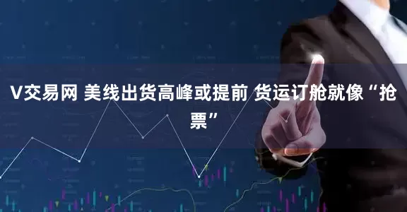 V交易网 美线出货高峰或提前 货运订舱就像“抢票”