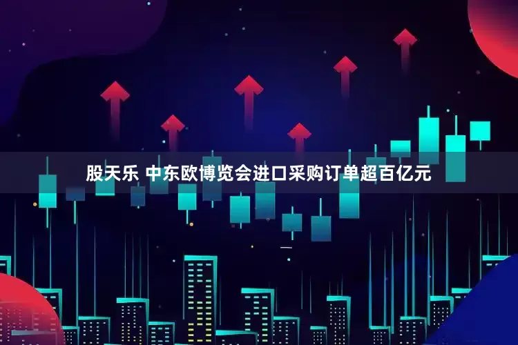 股天乐 中东欧博览会进口采购订单超百亿元