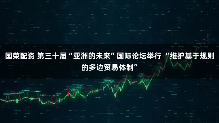 国荣配资 第三十届“亚洲的未来”国际论坛举行 “维护基于规则的多边贸易体制”