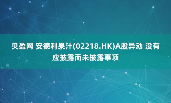贝盈网 安德利果汁(02218.HK)A股异动 没有应披露而未披露事项