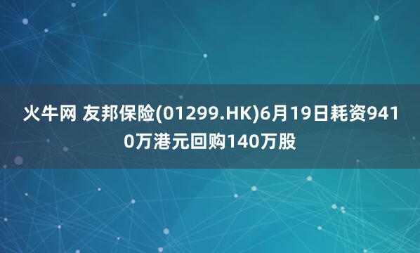 火牛网 友邦保险(01299.HK)6月19日耗资9410万港元回购140万股