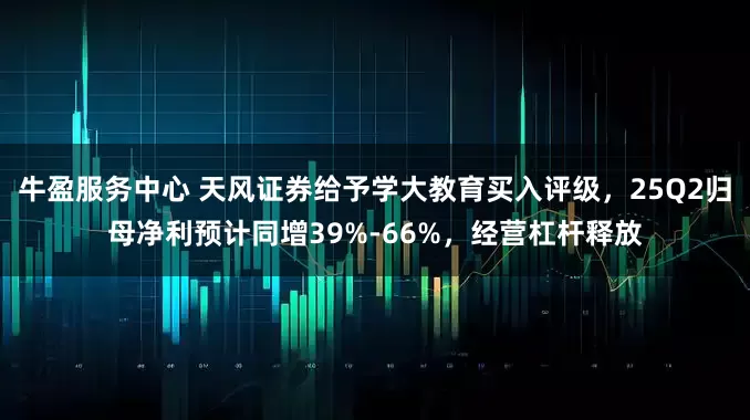 牛盈服务中心 天风证券给予学大教育买入评级，25Q2归母净利预计同增39%-66%，经营杠杆释放