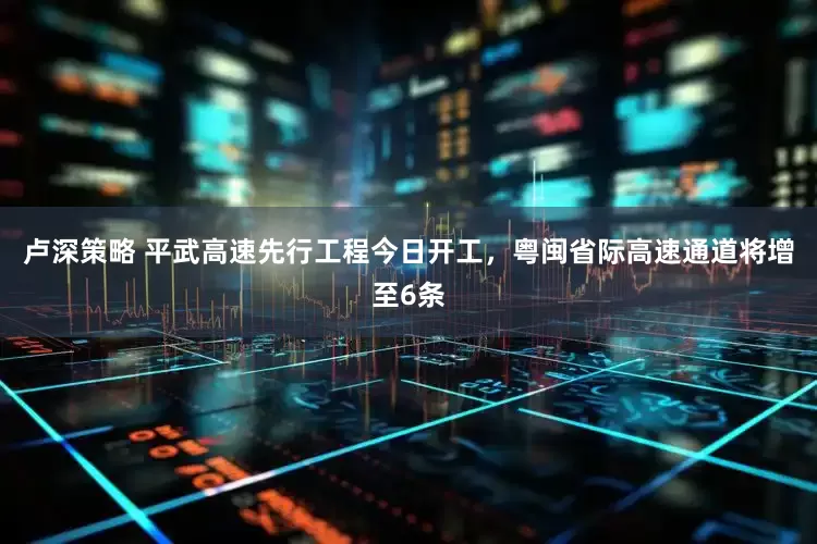 卢深策略 平武高速先行工程今日开工，粤闽省际高速通道将增至6条