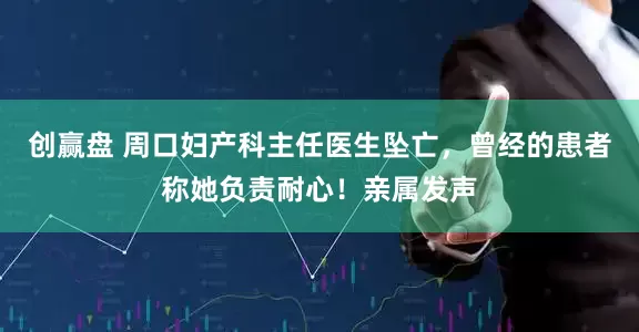 创赢盘 周口妇产科主任医生坠亡，曾经的患者称她负责耐心！亲属发声