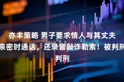 亦丰策略 男子要求情人与其丈夫亲密时通话，还录音敲诈勒索！被判刑