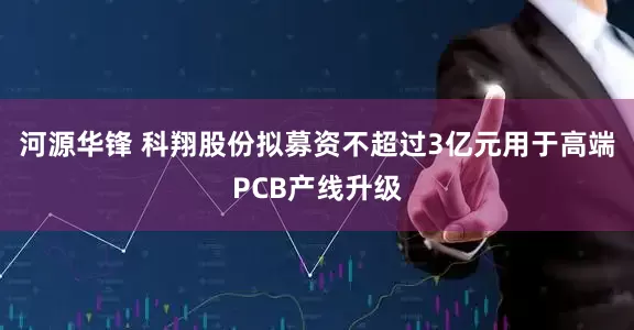 河源华锋 科翔股份拟募资不超过3亿元用于高端PCB产线升级