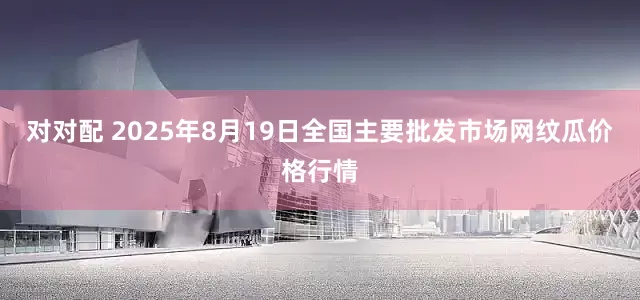 对对配 2025年8月19日全国主要批发市场网纹瓜价格行情