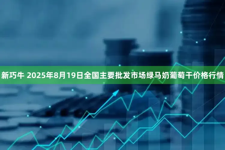 新巧牛 2025年8月19日全国主要批发市场绿马奶葡萄干价格行情