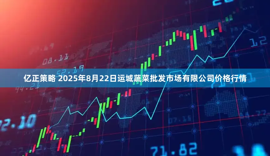 亿正策略 2025年8月22日运城蔬菜批发市场有限公司价格行情
