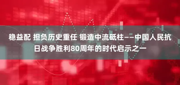 稳益配 担负历史重任 锻造中流砥柱——中国人民抗日战争胜利80周年的时代启示之一