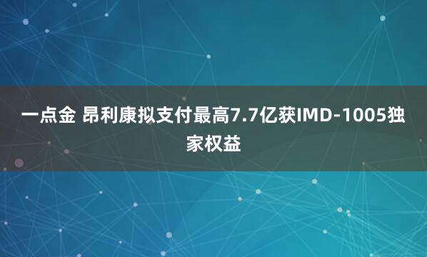 一点金 昂利康拟支付最高7.7亿获IMD-1005独家权益