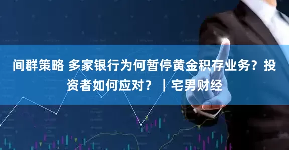 间群策略 多家银行为何暂停黄金积存业务？投资者如何应对？｜宅男财经