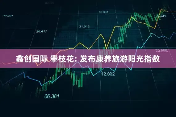鑫创国际 攀枝花: 发布康养旅游阳光指数