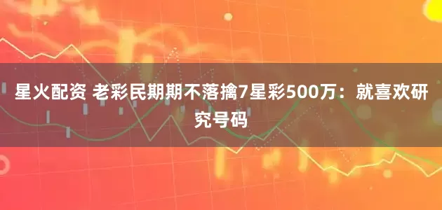 星火配资 老彩民期期不落擒7星彩500万：就喜欢研究号码