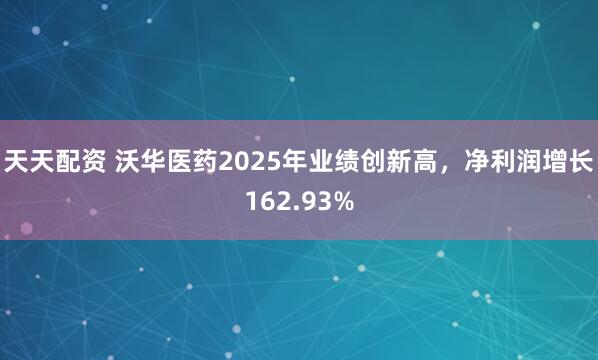 天天配资 沃华医药2025年业绩创新高，净利润增长162.93%