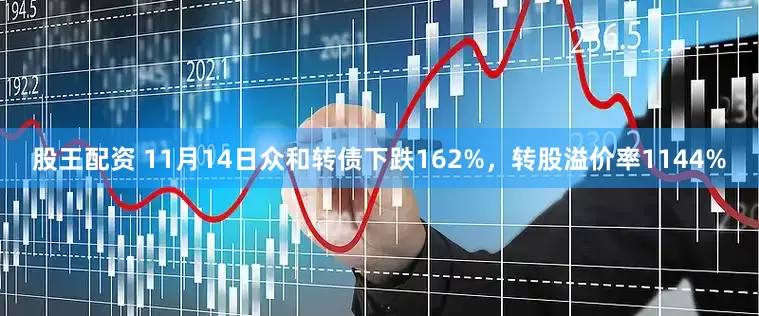 股王配资 11月14日众和转债下跌162%，转股溢价率1144%