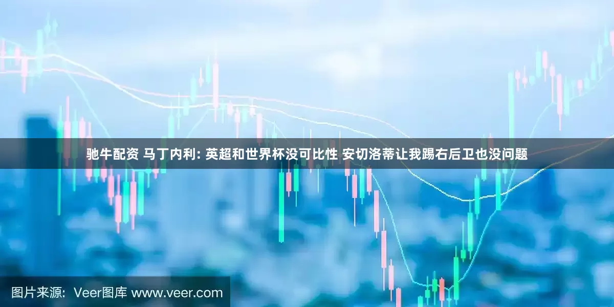 驰牛配资 马丁内利: 英超和世界杯没可比性 安切洛蒂让我踢右后卫也没问题