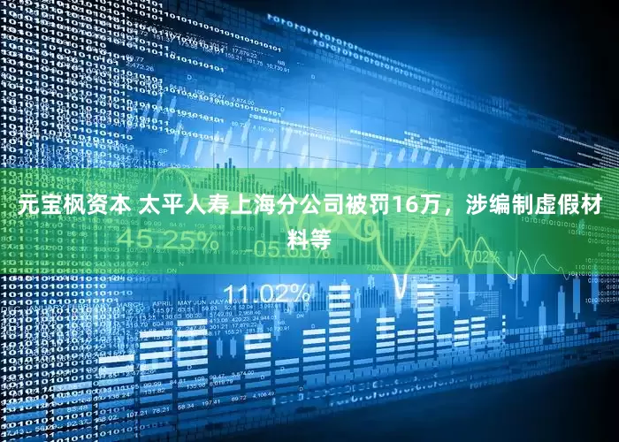 元宝枫资本 太平人寿上海分公司被罚16万，涉编制虚假材料等