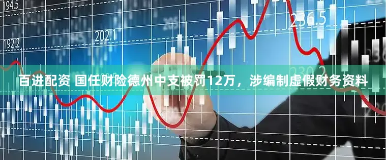 百进配资 国任财险德州中支被罚12万，涉编制虚假财务资料